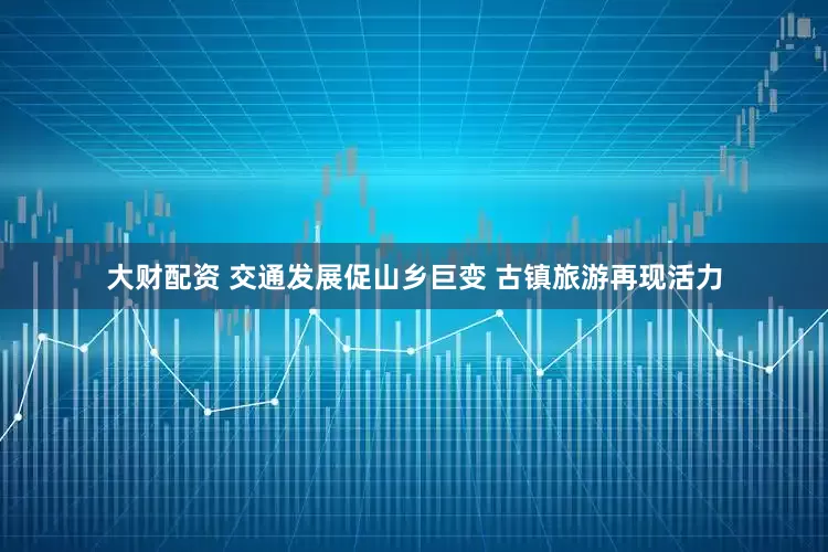 大财配资 交通发展促山乡巨变 古镇旅游再现活力