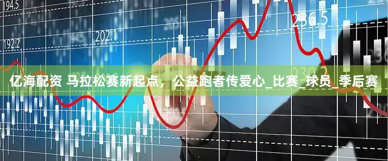 亿海配资 马拉松赛新起点，公益跑者传爱心_比赛_球员_季后赛