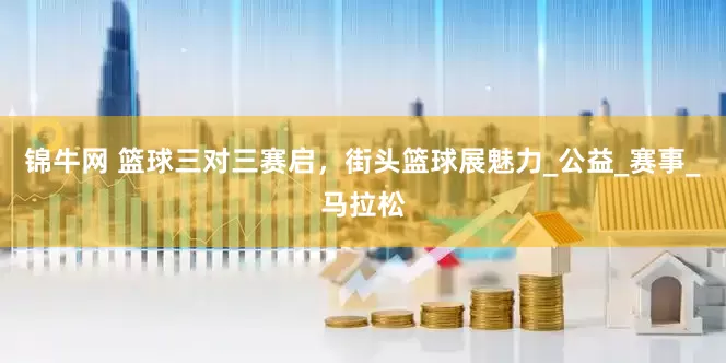 锦牛网 篮球三对三赛启，街头篮球展魅力_公益_赛事_马拉松