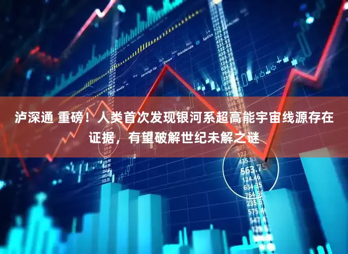 泸深通 重磅！人类首次发现银河系超高能宇宙线源存在证据，有望破解世纪未解之谜