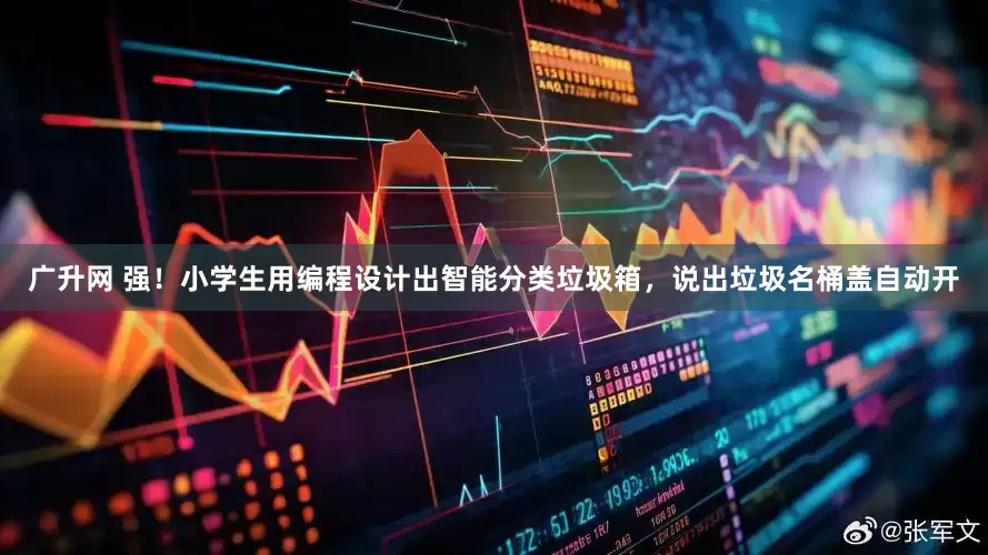 广升网 强！小学生用编程设计出智能分类垃圾箱，说出垃圾名桶盖自动开