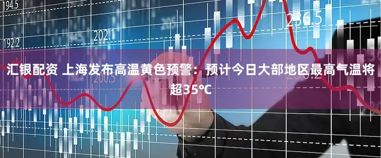 汇银配资 上海发布高温黄色预警：预计今日大部地区最高气温将超35℃