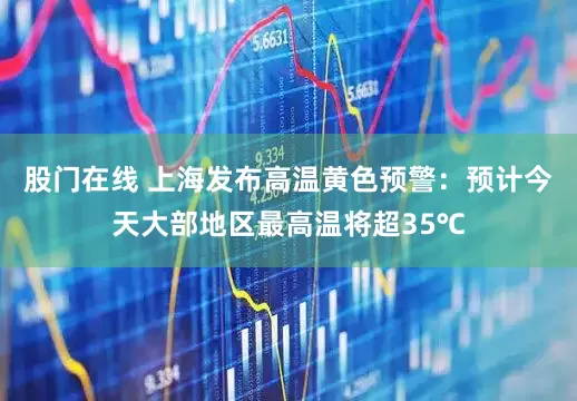 股门在线 上海发布高温黄色预警：预计今天大部地区最高温将超35℃