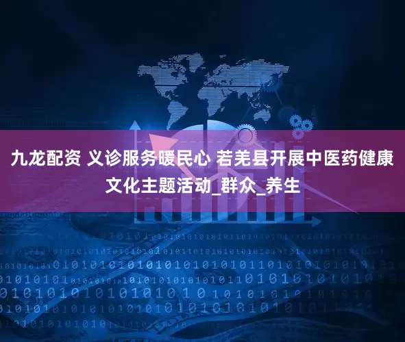 九龙配资 义诊服务暖民心 若羌县开展中医药健康文化主题活动_群众_养生