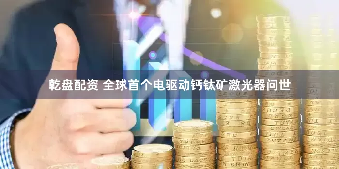 乾盘配资 全球首个电驱动钙钛矿激光器问世