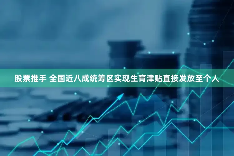 股票推手 全国近八成统筹区实现生育津贴直接发放至个人