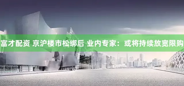 富才配资 京沪楼市松绑后 业内专家：或将持续放宽限购