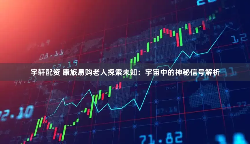 宇轩配资 康旅易购老人探索未知：宇宙中的神秘信号解析