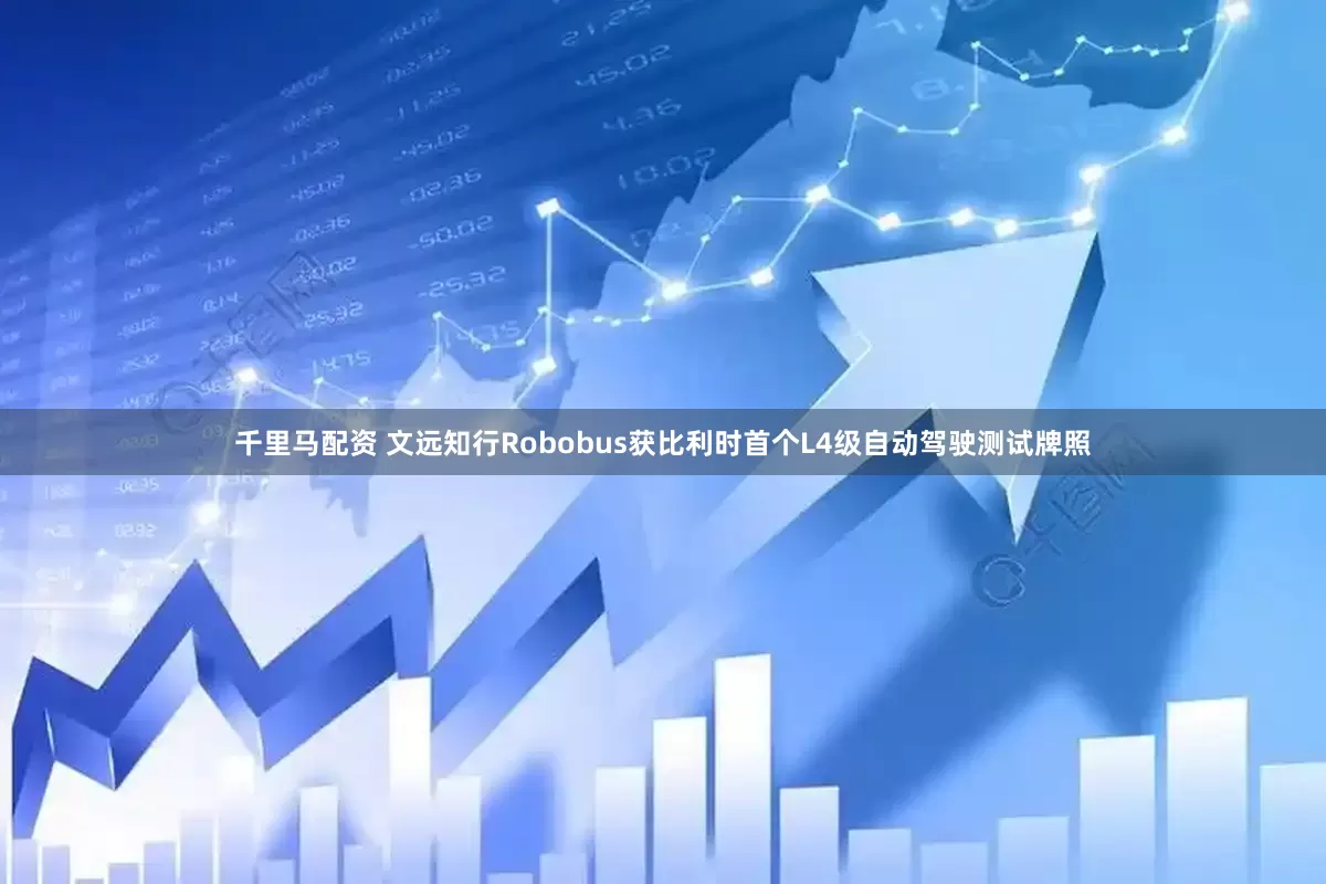 千里马配资 文远知行Robobus获比利时首个L4级自动驾驶测试牌照