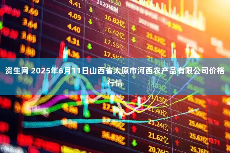 资生网 2025年6月11日山西省太原市河西农产品有限公司价格行情