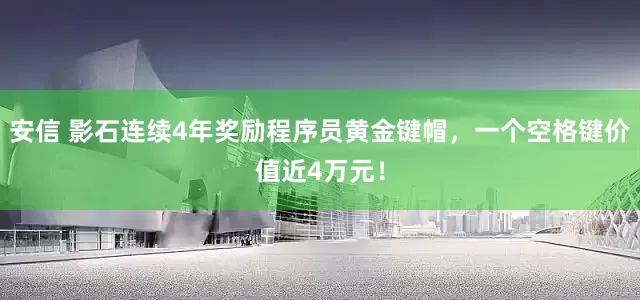 安信 影石连续4年奖励程序员黄金键帽,一个空格键价值近4万元!