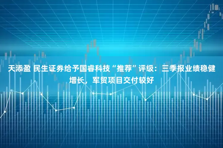 天添盈 民生证券给予国睿科技“推荐”评级:三季报业绩稳健增长,军贸项目交付较好