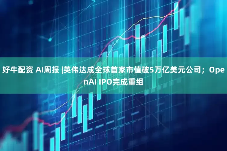 好牛配资 AI周报 |英伟达成全球首家市值破5万亿美元公司;OpenAI IPO完成重组