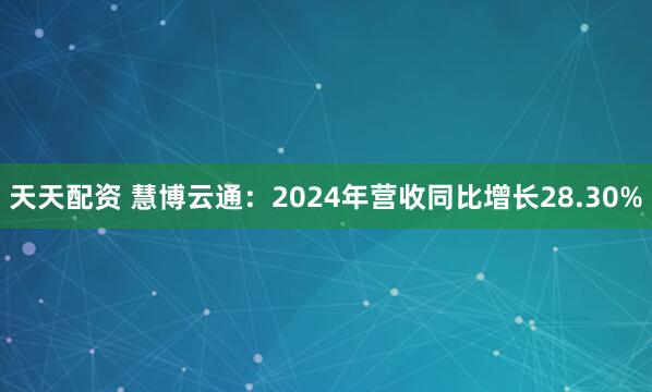 天天配资 慧博云通：2024年营收同比增长28.30%