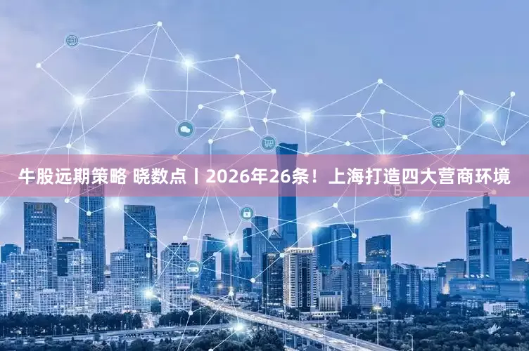 牛股远期策略 晓数点丨2026年26条！上海打造四大营商环境