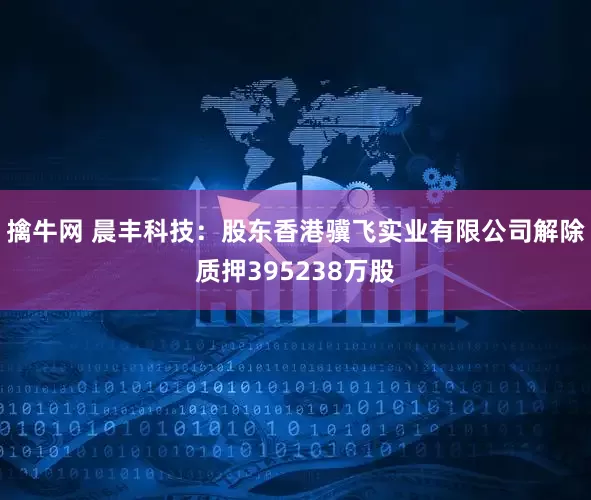 擒牛网 晨丰科技:股东香港骥飞实业有限公司解除质押395238万股
