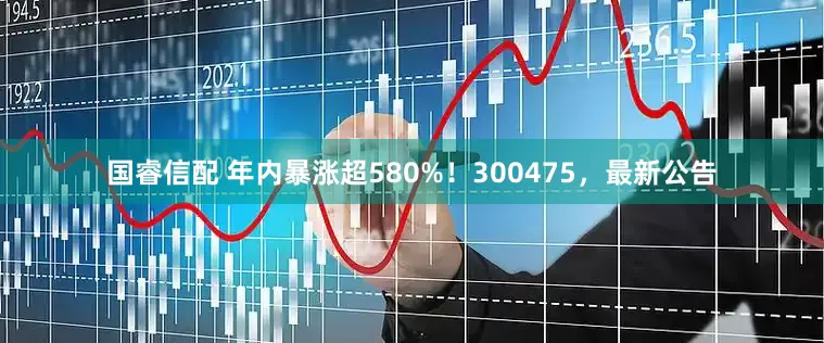 国睿信配 年内暴涨超580%！300475，最新公告
