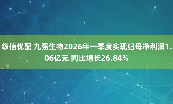 纵信优配 九强生物2026年一季度实现归母净利润1.06亿元 同比增长26.84%
