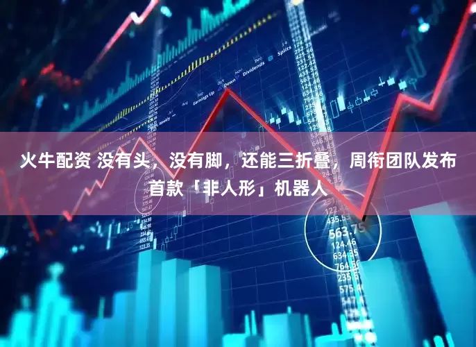 火牛配资 没有头，没有脚，还能三折叠，周衔团队发布首款「非人形」机器人