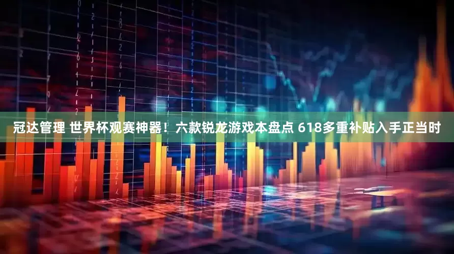 冠达管理 世界杯观赛神器！六款锐龙游戏本盘点 618多重补贴入手正当时