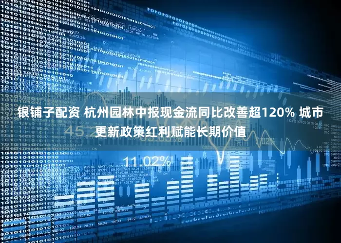 银铺子配资 杭州园林中报现金流同比改善超120% 城市更新政策红利赋能长期价值