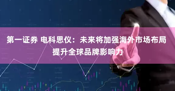 第一证券 电科思仪：未来将加强海外市场布局 提升全球品牌影响力