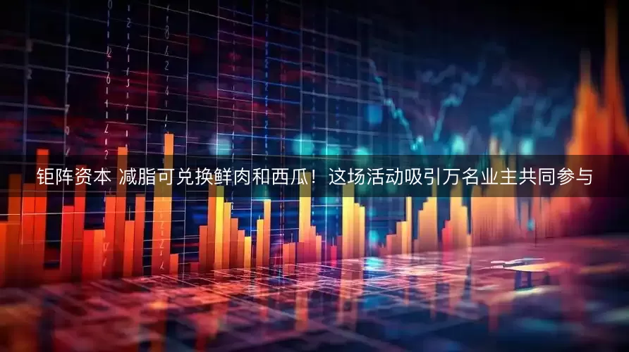钜阵资本 减脂可兑换鲜肉和西瓜!这场活动吸引万名业主共同参与
