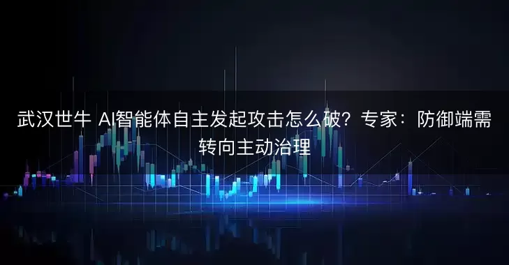武汉世牛 AI智能体自主发起攻击怎么破？专家：防御端需转向主动治理